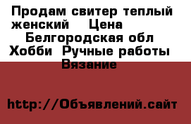 Продам свитер теплый женский  › Цена ­ 1 500 - Белгородская обл. Хобби. Ручные работы » Вязание   
